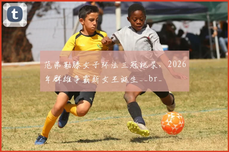 范弗勒滕女子环法三冠纪录，2026年群雄争霸新女王诞生__br_