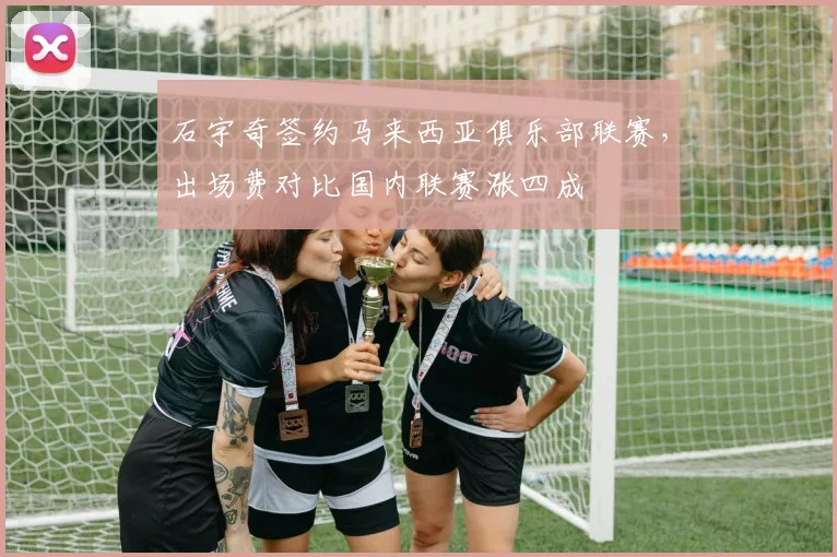 石宇奇签约马来西亚俱乐部联赛，出场费对比国内联赛涨四成