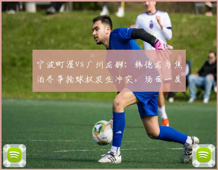 宁波町渥vs广州龙狮：韩德龙与焦泊乔争抢球权发生冲突，场面一度失控
