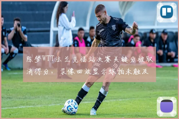 陈梦WTT法兰克福站决赛关键分被取消得分，录像回放显示球拍未触及桌面