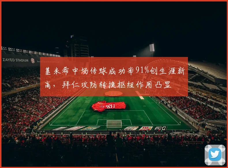 基米希中场传球成功率91%创生涯新高，拜仁攻防转换枢纽作用凸显