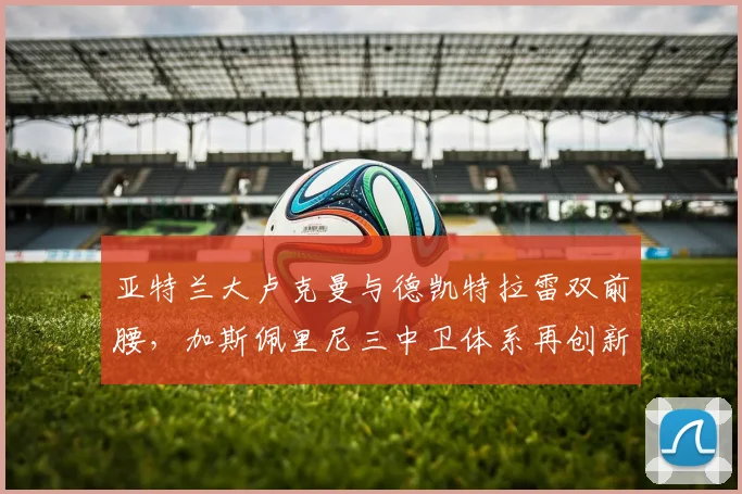 亚特兰大卢克曼与德凯特拉雷双前腰，加斯佩里尼三中卫体系再创新