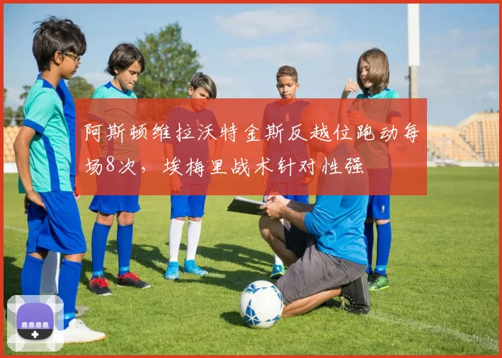 阿斯顿维拉沃特金斯反越位跑动每场8次，埃梅里战术针对性强