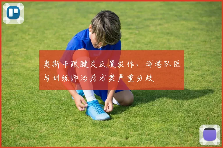 奥斯卡跟腱炎反复发作，海港队医与训练师治疗方案严重分歧