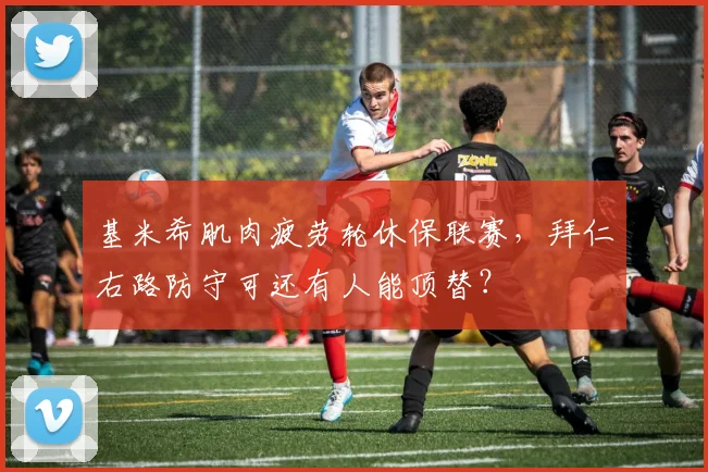 基米希肌肉疲劳轮休保联赛，拜仁右路防守可还有人能顶替？