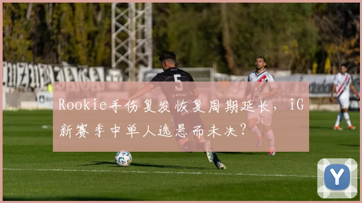 Rookie手伤复发恢复周期延长，iG新赛季中单人选悬而未决？
