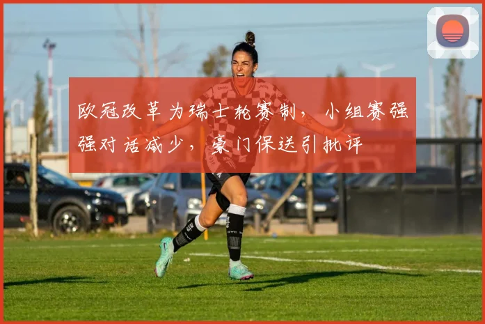 欧冠改革为瑞士轮赛制，小组赛强强对话减少，豪门保送引批评