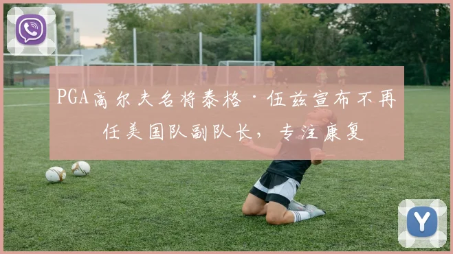 PGA高尔夫名将泰格·伍兹宣布不再担任美国队副队长，专注康复