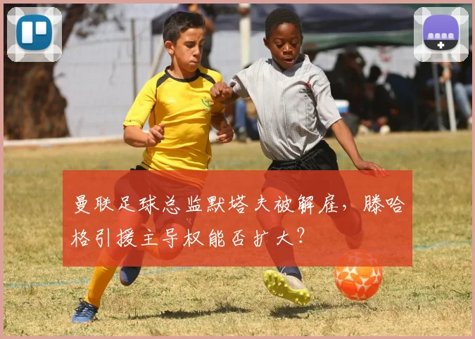 曼联足球总监默塔夫被解雇，滕哈格引援主导权能否扩大？