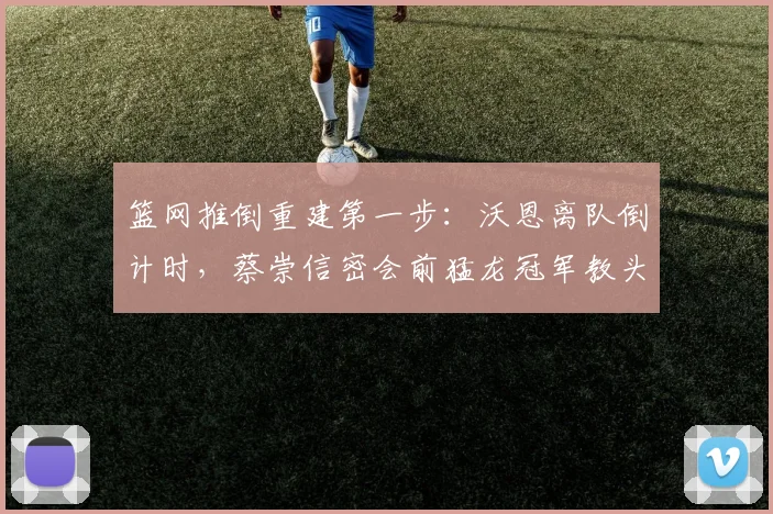 篮网推倒重建第一步：沃恩离队倒计时，蔡崇信密会前猛龙冠军教头