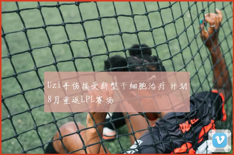 Uzi手伤接受新型干细胞治疗 计划8月重返LPL赛场