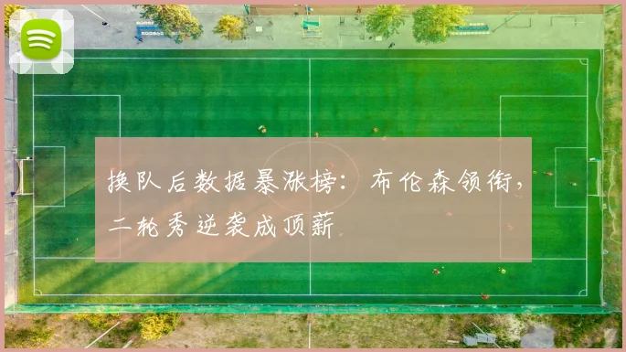换队后数据暴涨榜：布伦森领衔，二轮秀逆袭成顶薪